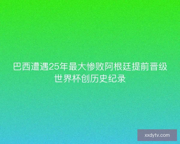 巴西遭遇25年最大惨败阿根廷提前晋级世界杯创历史纪录