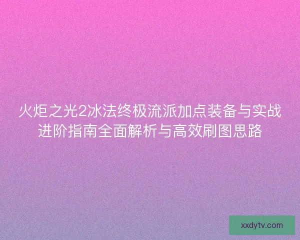 火炬之光2冰法终极流派加点装备与实战进阶指南全面解析与高效刷图思路