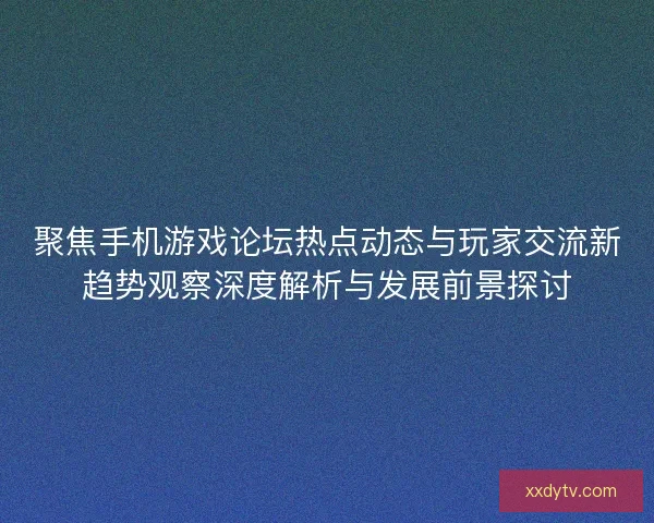 聚焦手机游戏论坛热点动态与玩家交流新趋势观察深度解析与发展前景探讨