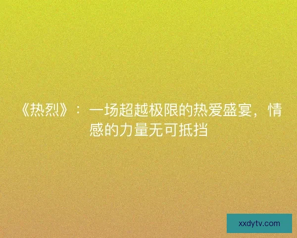 《热烈》：一场超越极限的热爱盛宴，情感的力量无可抵挡