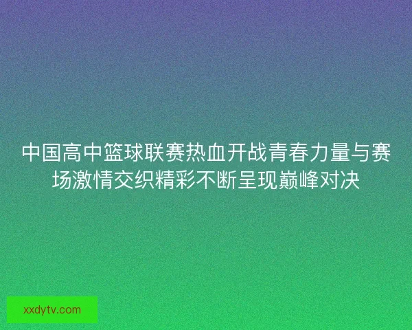 中国高中篮球联赛热血开战青春力量与赛场激情交织精彩不断呈现巅峰对决 中国高中篮球联赛热血开战青春力量与赛场激情交织精彩不断呈现巅峰对决