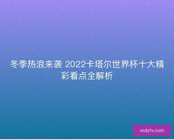 冬季热浪来袭 2022卡塔尔世界杯十大精彩看点全解析 冬季热浪来袭 2022卡塔尔世界杯十大精彩看点全解析