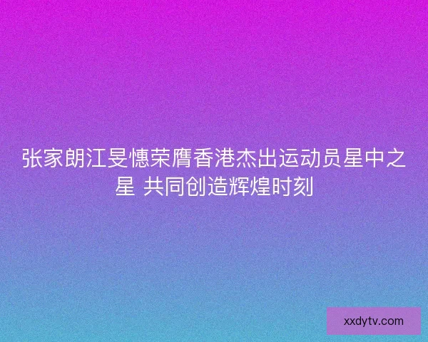 张家朗江旻憓荣膺香港杰出运动员星中之星 共同创造辉煌时刻 张家朗江旻憓荣膺香港杰出运动员星中之星 共同创造辉煌时刻
