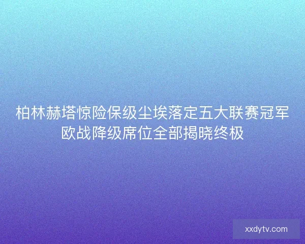 柏林赫塔惊险保级尘埃落定五大联赛冠军欧战降级席位全部揭晓终极