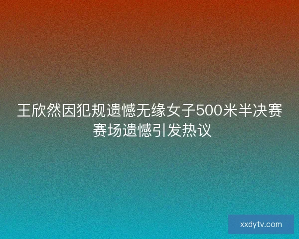 王欣然因犯规遗憾无缘女子500米半决赛 赛场遗憾引发热议