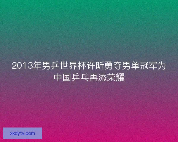2013年男乒世界杯许昕勇夺男单冠军为中国乒乓再添荣耀