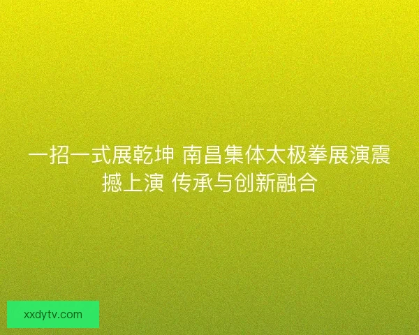 一招一式展乾坤 南昌集体太极拳展演震撼上演 传承与创新融合