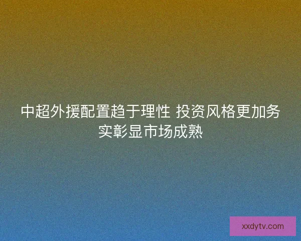 中超外援配置趋于理性 投资风格更加务实彰显市场成熟