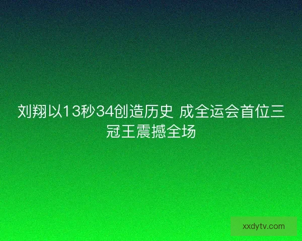 刘翔以13秒34创造历史 成全运会首位三冠王震撼全场