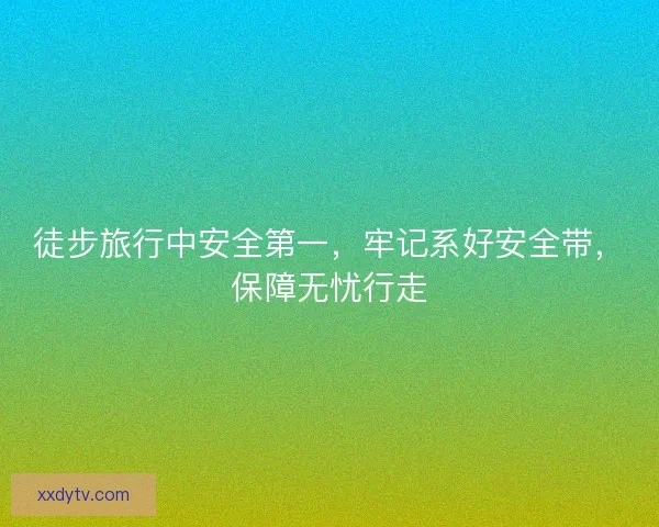 徒步旅行中安全第一，牢记系好安全带，保障无忧行走
