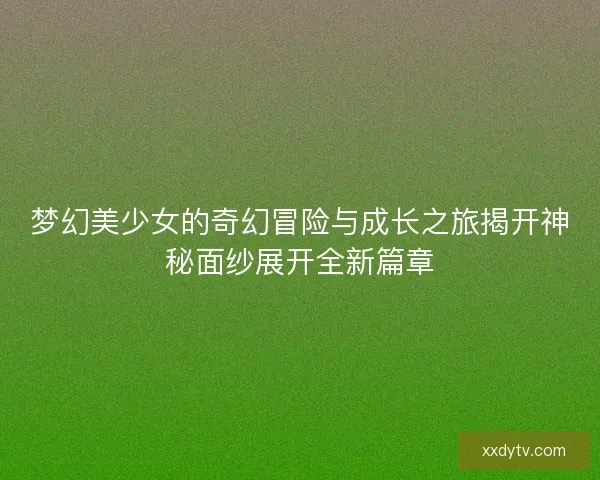 梦幻美少女的奇幻冒险与成长之旅揭开神秘面纱展开全新篇章 梦幻美少女的奇幻冒险与成长之旅揭开神秘面纱展开全新篇章