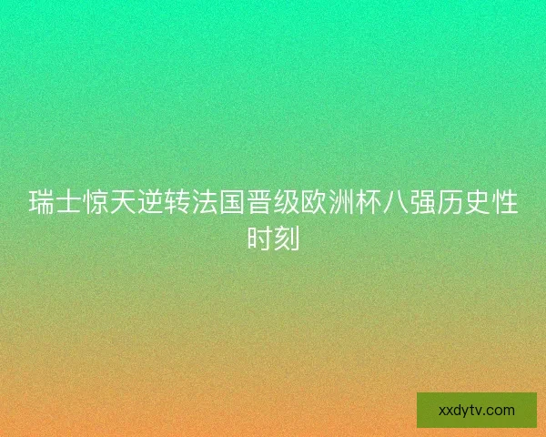 瑞士惊天逆转法国晋级欧洲杯八强历史性时刻