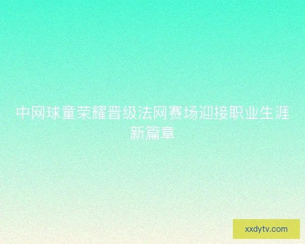 中网球童荣耀晋级法网赛场迎接职业生涯新篇章 中网球童荣耀晋级法网赛场迎接职业生涯新篇章