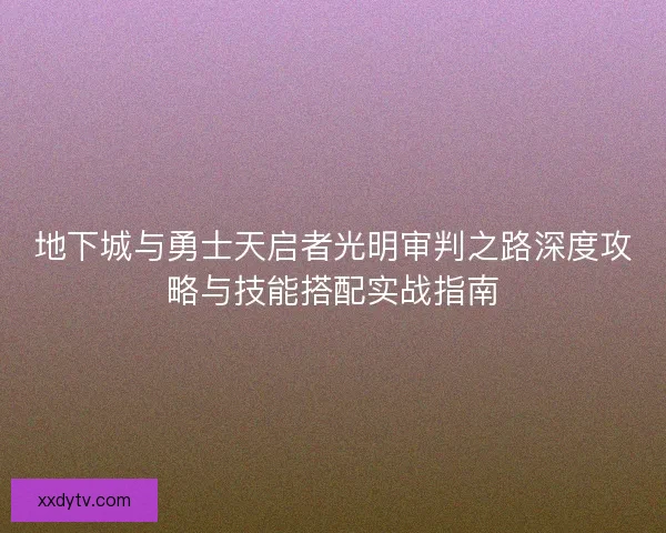 地下城与勇士天启者光明审判之路深度攻略与技能搭配实战指南 地下城与勇士天启者光明审判之路深度攻略与技能搭配实战指南