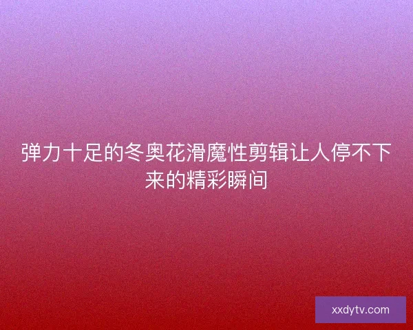 弹力十足的冬奥花滑魔性剪辑让人停不下来的精彩瞬间