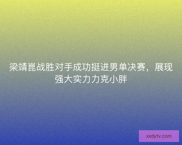 梁靖崑战胜对手成功挺进男单决赛,展现强大实力力克小胖 梁靖崑战胜对手成功挺进男单决赛,展现强大实力力克小胖