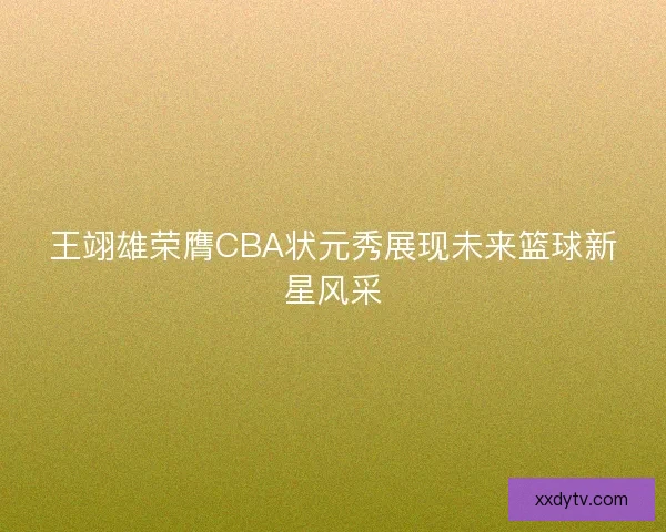 王翊雄荣膺CBA状元秀展现未来篮球新星风采 王翊雄荣膺CBA状元秀展现未来篮球新星风采