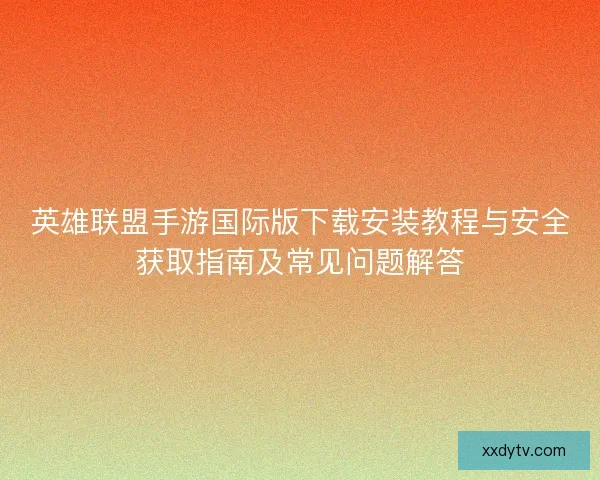 英雄联盟手游国际版下载安装教程与安全获取指南及常见问题解答