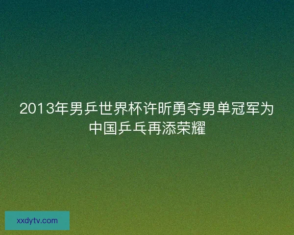 2013年男乒世界杯许昕勇夺男单冠军为中国乒乓再添荣耀 2013年男乒世界杯许昕勇夺男单冠军为中国乒乓再添荣耀