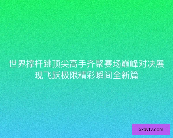世界撑杆跳顶尖高手齐聚赛场巅峰对决展现飞跃极限精彩瞬间全新篇