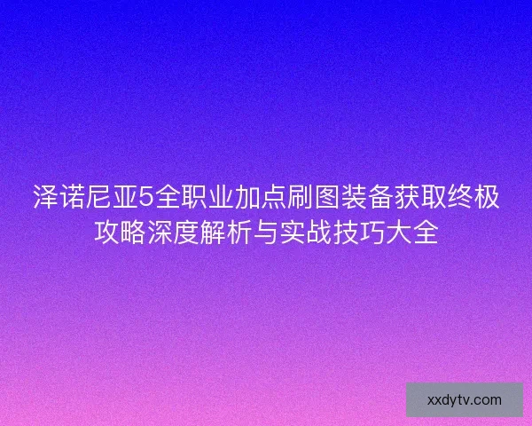 泽诺尼亚5全职业加点刷图装备获取终极攻略深度解析与实战技巧大全 泽诺尼亚5全职业加点刷图装备获取终极攻略深度解析与实战技巧大全