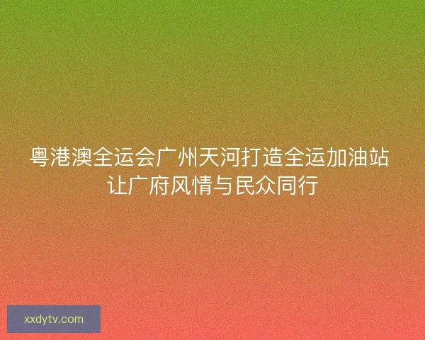 粤港澳全运会广州天河打造全运加油站 让广府风情与民众同行 粤港澳全运会广州天河打造全运加油站 让广府风情与民众同行