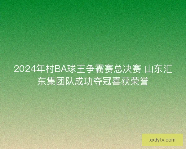 2024年村BA球王争霸赛总决赛 山东汇东集团队成功夺冠喜获荣誉