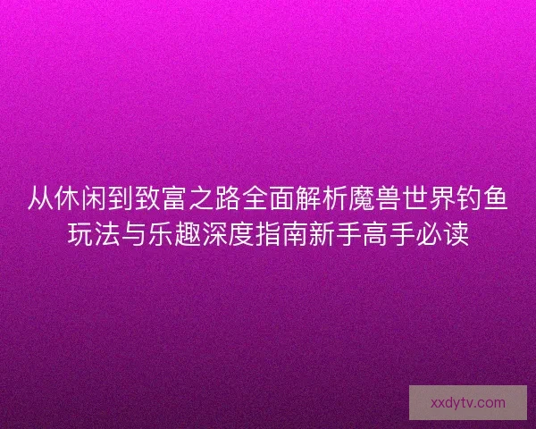 从休闲到致富之路全面解析魔兽世界钓鱼玩法与乐趣深度指南新手高手必读 从休闲到致富之路全面解析魔兽世界钓鱼玩法与乐趣深度指南新手高手必读